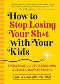 How to Stop Losing Your Sh*t with Your Kids: A Practical Guide to Becoming a Calmer, Happier Parent cover image